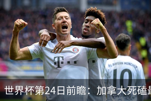 世界杯第24日前瞻：加拿大死磕最大苦主 姆巴佩冲击里程碑