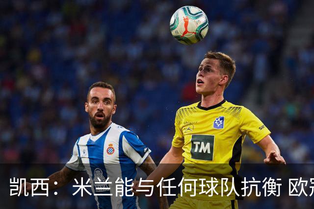 凯西：米兰能与任何球队抗衡 欧冠之旅还没有结束