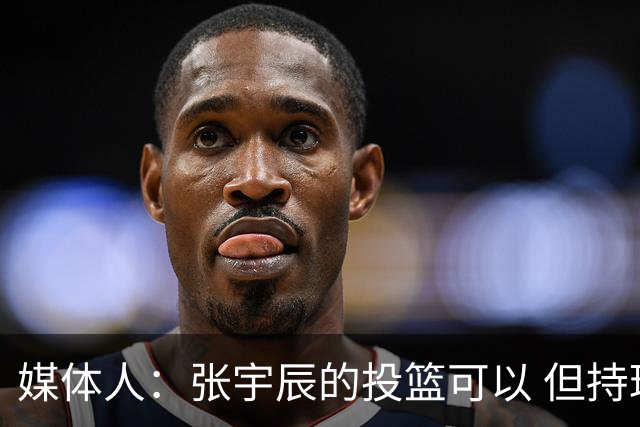 媒体人：张宇辰的投篮可以 但持球绕防守&持球投3分硬解就不行了