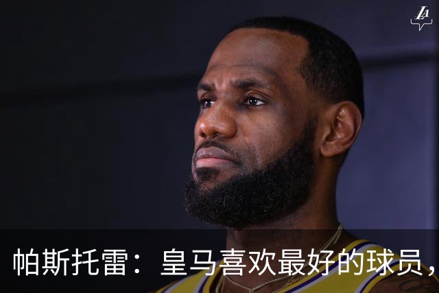 帕斯托雷：皇马喜欢最好的球员，恩佐就是其中之一，他也喜欢皇马