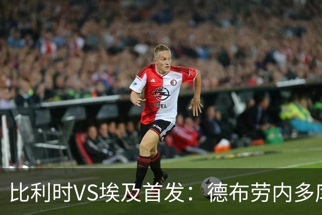 比利时VS埃及首发：德布劳内多库特罗萨德再战萨拉赫
