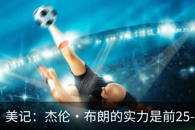 美记：杰伦·布朗的实力是前25-35之间 没有超巨级别交易价值