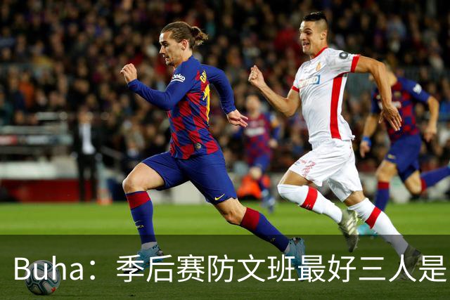 Buha：季后赛防文班最好三人是哈滕&唐斯&米罗 可推可抱可挤开他